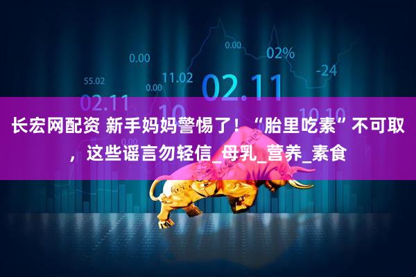长宏网配资 新手妈妈警惕了！“胎里吃素”不可取，这些谣言勿轻信_母乳_营养_素食