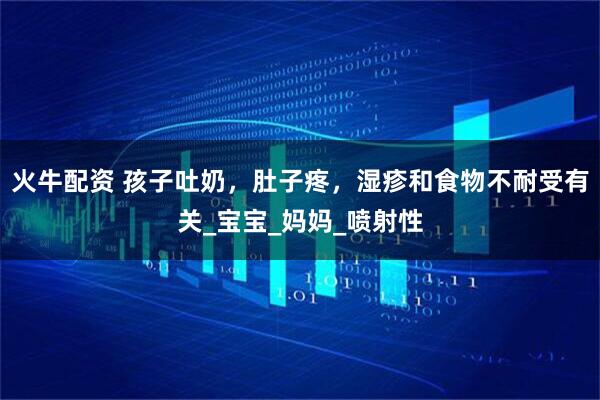 火牛配资 孩子吐奶，肚子疼，湿疹和食物不耐受有关_宝宝_妈妈_喷射性
