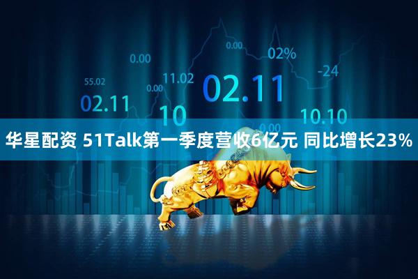 华星配资 51Talk第一季度营收6亿元 同比增长23%