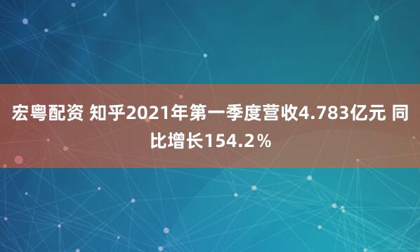 宏粤配资 知乎2021年第一季度营收4.783亿元 同比增长154.2％