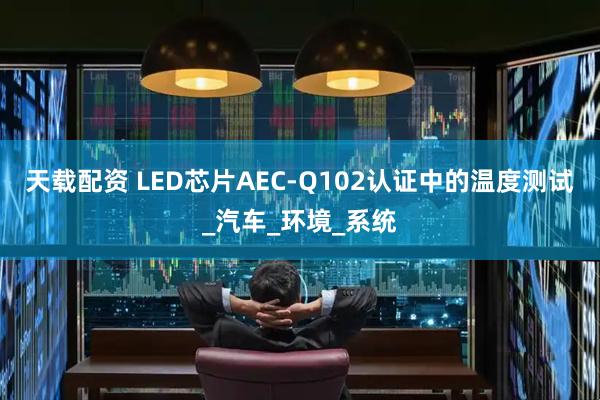 天载配资 LED芯片AEC-Q102认证中的温度测试_汽车_环境_系统