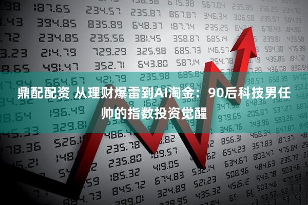 鼎配配资 从理财爆雷到AI淘金：90后科技男任帅的指数投资觉醒