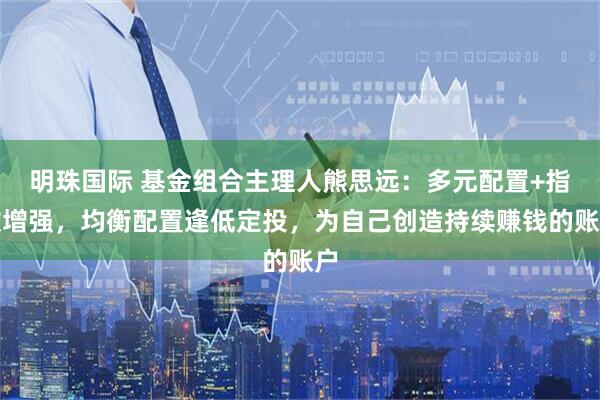 明珠国际 基金组合主理人熊思远：多元配置+指数增强，均衡配置逢低定投，为自己创造持续赚钱的账户
