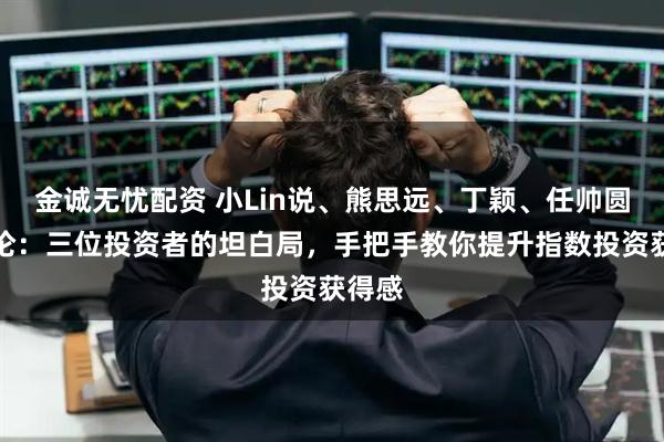 金诚无忧配资 小Lin说、熊思远、丁颖、任帅圆桌讨论：三位投资者的坦白局，手把手教你提升指数投资获得感
