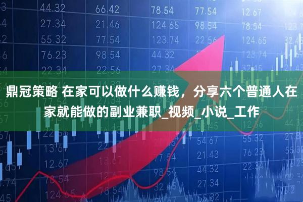 鼎冠策略 在家可以做什么赚钱，分享六个普通人在家就能做的副业兼职_视频_小说_工作