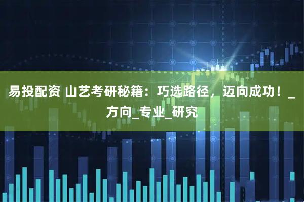 易投配资 山艺考研秘籍：巧选路径，迈向成功！_方向_专业_研究