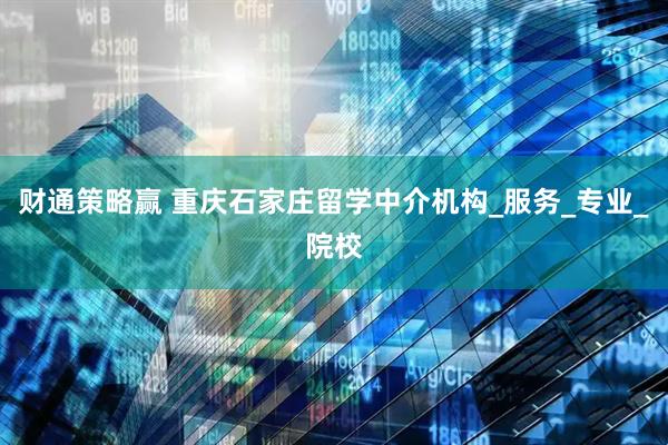 财通策略赢 重庆石家庄留学中介机构_服务_专业_院校