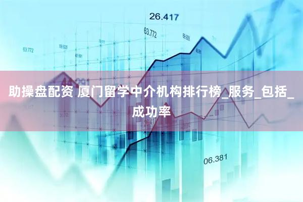 助操盘配资 厦门留学中介机构排行榜_服务_包括_成功率