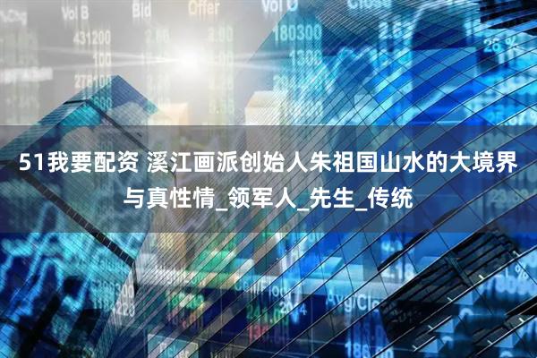 51我要配资 溪江画派创始人朱祖国山水的大境界与真性情_领军人_先生_传统