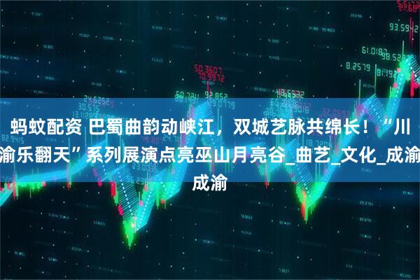 蚂蚊配资 巴蜀曲韵动峡江，双城艺脉共绵长！“川渝乐翻天”系列展演点亮巫山月亮谷_曲艺_文化_成渝