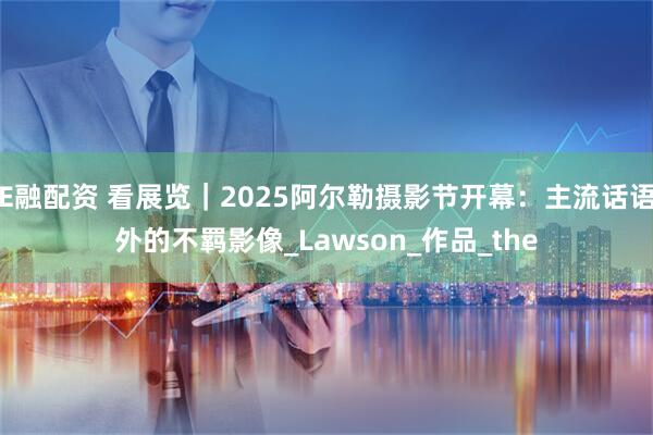 E融配资 看展览｜2025阿尔勒摄影节开幕：主流话语外的不羁影像_Lawson_作品_the