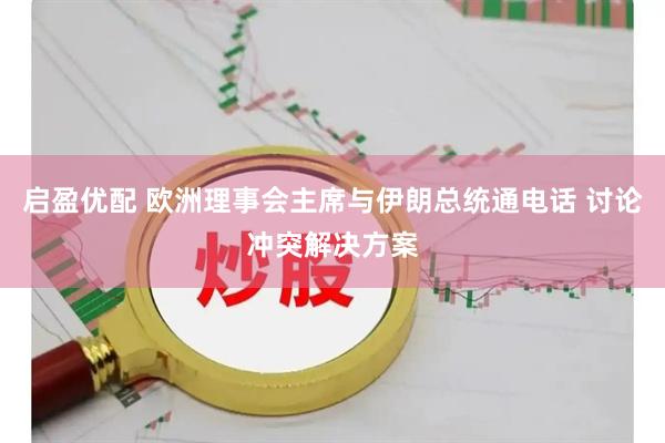 启盈优配 欧洲理事会主席与伊朗总统通电话 讨论冲突解决方案