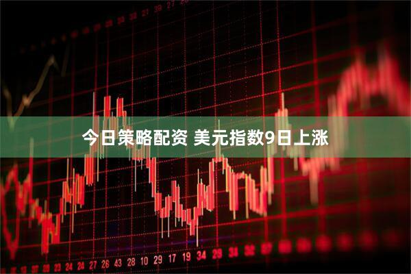 今日策略配资 美元指数9日上涨