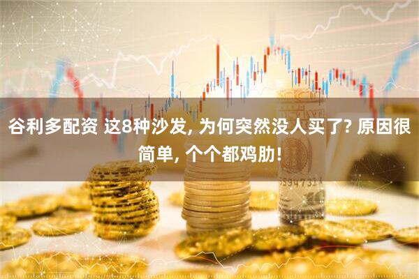 谷利多配资 这8种沙发, 为何突然没人买了? 原因很简单, 个个都鸡肋!