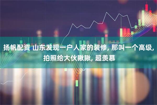 扬帆配资 山东发现一户人家的装修, 那叫一个高级, 拍照给大伙瞅瞅, 超羡慕