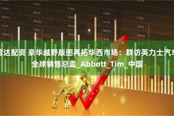 雷达配资 豪华越野版图再拓华西市场：群访英力士汽车全球销售总监_Abbott_Tim_中国