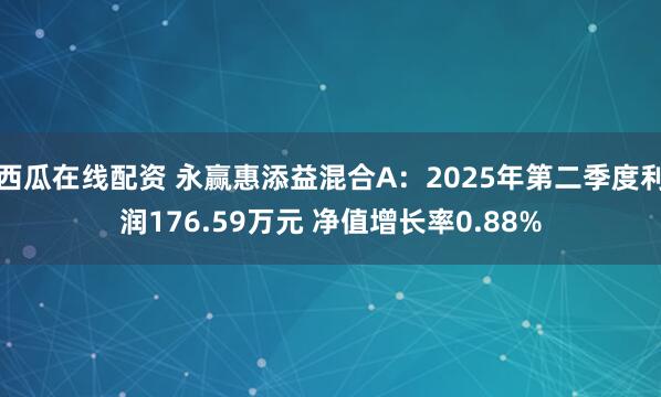西瓜在线配资 永赢惠添益混合A：2025年第二季度利润176.59万元 净值增长率0.88%
