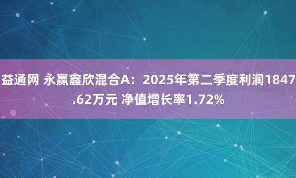 益通网 永赢鑫欣混合A：2025年第二季度利润1847.62万元 净值增长率1.72%