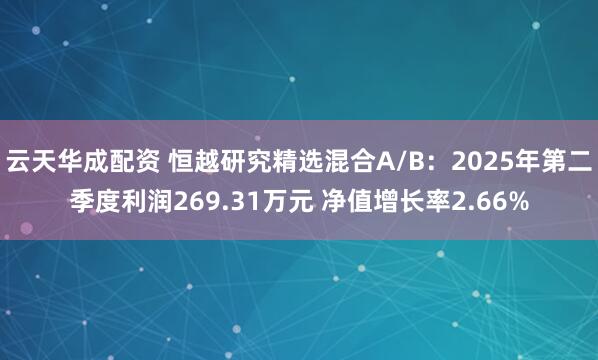 云天华成配资 恒越研究精选混合A/B：2025年第二季度利润269.31万元 净值增长率2.66%