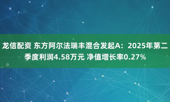 龙信配资 东方阿尔法瑞丰混合发起A：2025年第二季度利润4.58万元 净值增长率0.27%