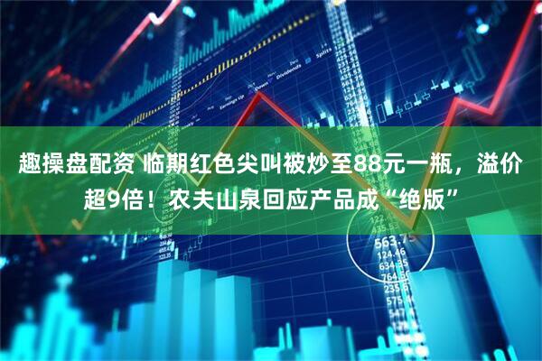 趣操盘配资 临期红色尖叫被炒至88元一瓶，溢价超9倍！农夫山泉回应产品成“绝版”