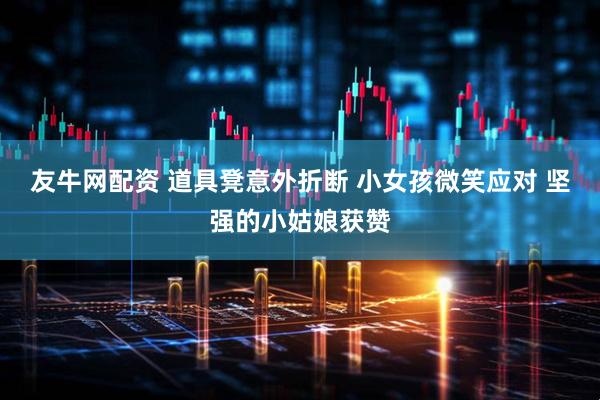 友牛网配资 道具凳意外折断 小女孩微笑应对 坚强的小姑娘获赞