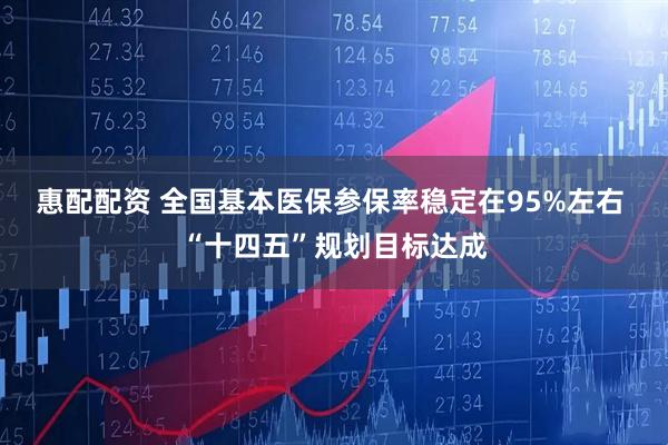 惠配配资 全国基本医保参保率稳定在95%左右 “十四五”规划目标达成