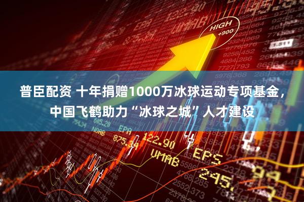 普臣配资 十年捐赠1000万冰球运动专项基金，中国飞鹤助力“冰球之城”人才建设