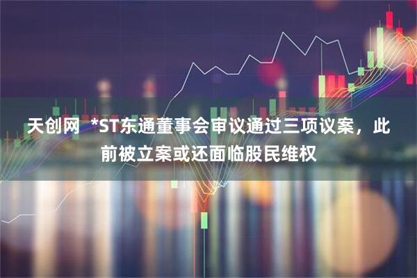 天创网  *ST东通董事会审议通过三项议案，此前被立案或还面临股民维权
