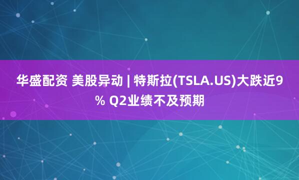 华盛配资 美股异动 | 特斯拉(TSLA.US)大跌近9% Q2业绩不及预期