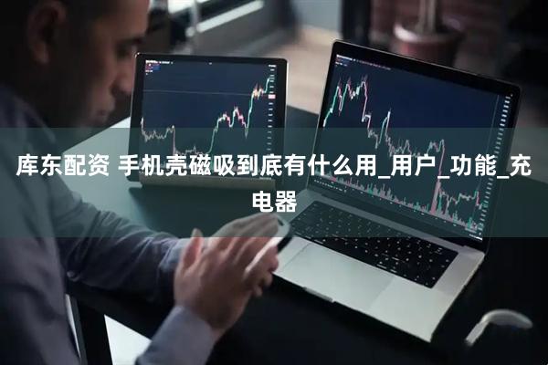 库东配资 手机壳磁吸到底有什么用_用户_功能_充电器