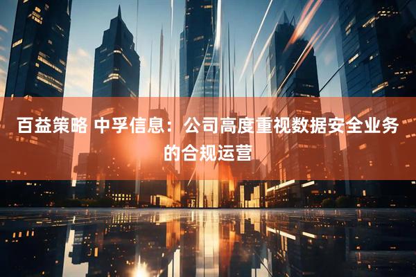 百益策略 中孚信息：公司高度重视数据安全业务的合规运营