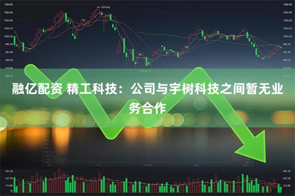 融亿配资 精工科技：公司与宇树科技之间暂无业务合作