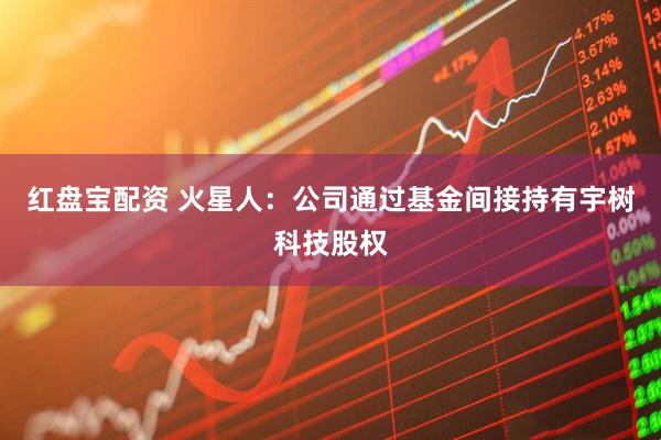 红盘宝配资 火星人：公司通过基金间接持有宇树科技股权
