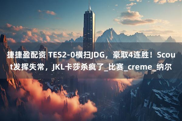 捷捷盈配资 TES2-0横扫JDG，豪取4连胜！Scout发挥失常，JKL卡莎杀疯了_比赛_creme_纳尔