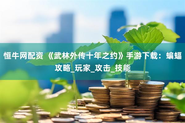恒牛网配资 《武林外传十年之约》手游下载：蝙蝠攻略_玩家_攻击_技能
