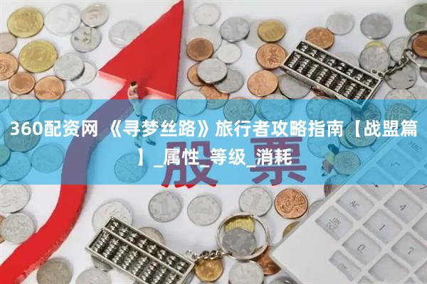 360配资网 《寻梦丝路》旅行者攻略指南【战盟篇】_属性_等级_消耗