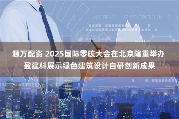源万配资 2025国际零碳大会在北京隆重举办 盈建科展示绿色建筑设计自研创新成果