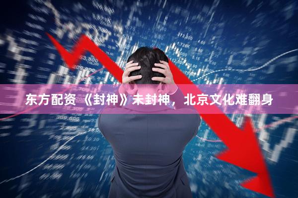 东方配资 《封神》未封神，北京文化难翻身