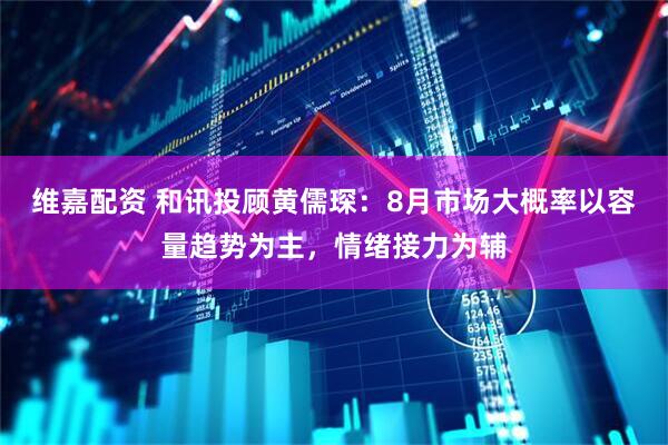 维嘉配资 和讯投顾黄儒琛：8月市场大概率以容量趋势为主，情绪接力为辅