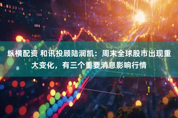 纵横配资 和讯投顾陆润凯：周末全球股市出现重大变化，有三个重要消息影响行情