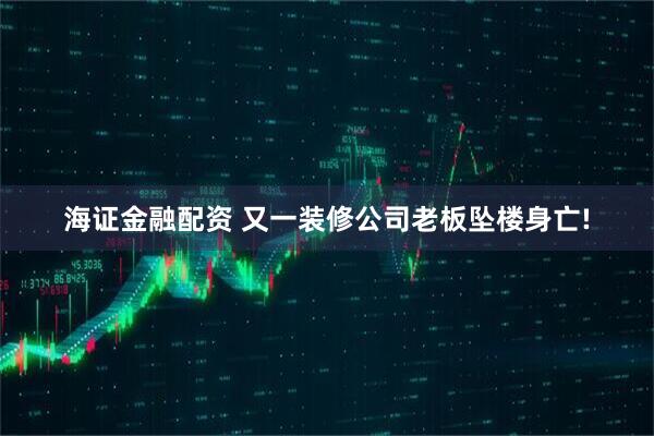 海证金融配资 又一装修公司老板坠楼身亡!