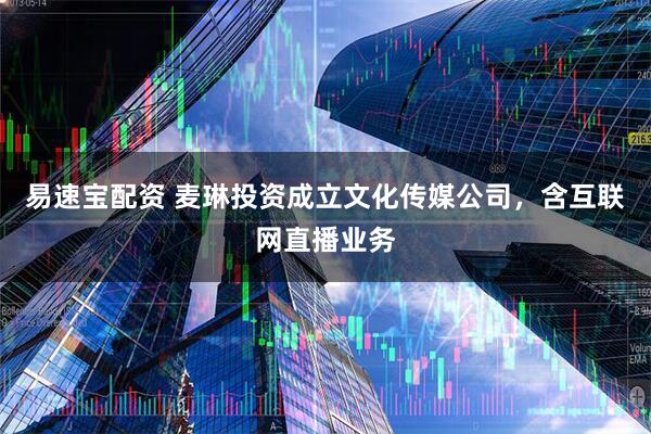 易速宝配资 麦琳投资成立文化传媒公司，含互联网直播业务