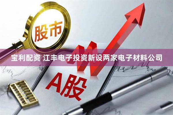 宝利配资 江丰电子投资新设两家电子材料公司