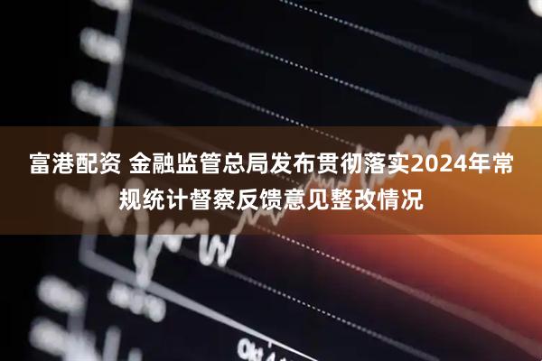 富港配资 金融监管总局发布贯彻落实2024年常规统计督察反馈意见整改情况