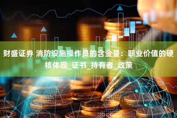 财盛证券 消防设施操作员的含金量：职业价值的硬核体现_证书_持有者_政策