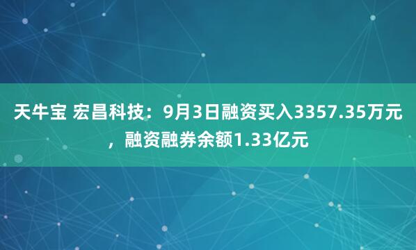 天牛宝 宏昌科技：9月3日融资买入3357.35万元，融资融券余额1.33亿元