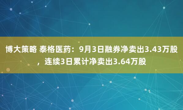 博大策略 泰格医药：9月3日融券净卖出3.43万股，连续3日累计净卖出3.64万股