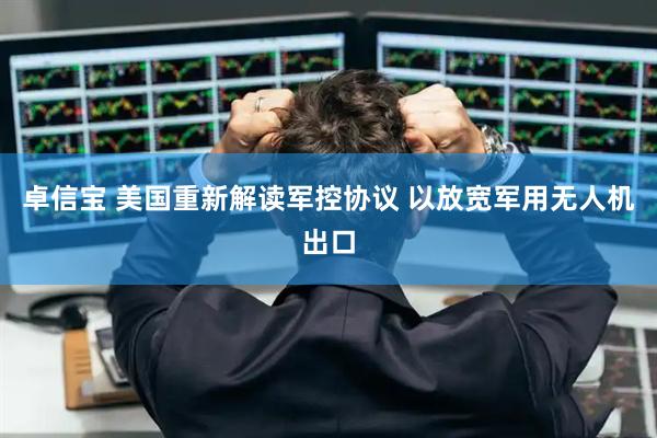 卓信宝 美国重新解读军控协议 以放宽军用无人机出口