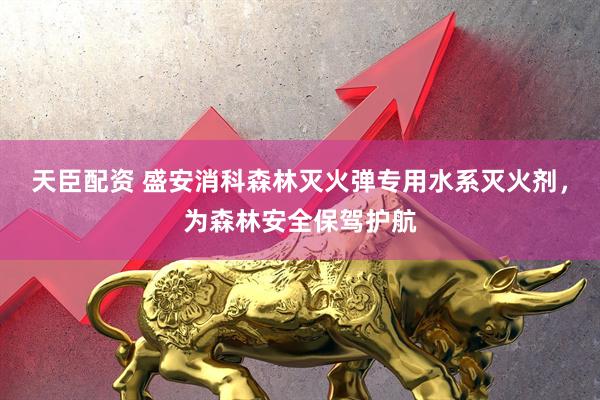天臣配资 盛安消科森林灭火弹专用水系灭火剂，为森林安全保驾护航